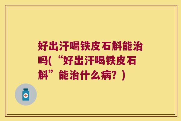 好出汗喝铁皮石斛能治吗(“好出汗喝铁皮石斛”能治什么病？)