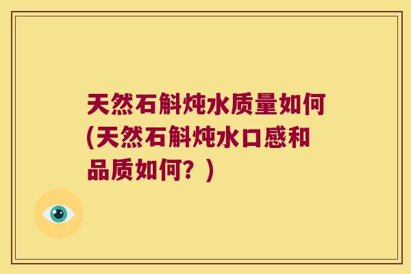 天然石斛炖水质量如何(天然石斛炖水口感和品质如何？)