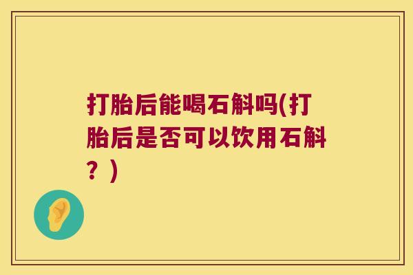 打胎后能喝石斛吗(打胎后是否可以饮用石斛?) 打胎后能喝石斛吗(打胎后是否可以饮用石斛?)