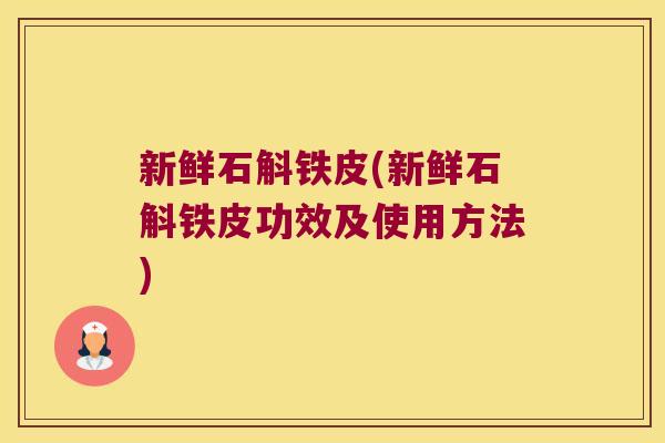 新鲜石斛铁皮(新鲜石斛铁皮功效及使用方法)
