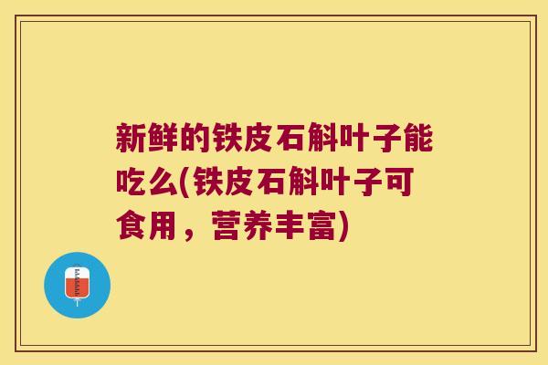 新鲜的铁皮石斛叶子能吃么(铁皮石斛叶子可食用,营养丰富) 新鲜的铁皮石斛叶子能吃么(铁皮石斛叶子可食用,营养丰富)