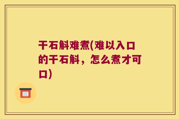 干石斛难煮(难以入口的干石斛,怎么煮才可口) 干石斛难煮(难以入口的干石斛,怎么煮才可口)