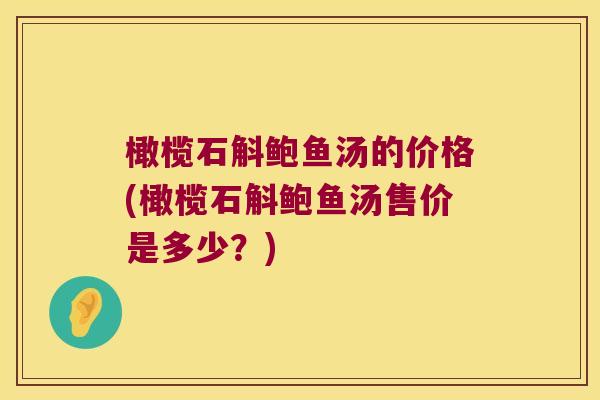 橄榄石斛鲍鱼汤的价格(橄榄石斛鲍鱼汤售价是多少?) 橄榄石斛鲍鱼汤的价格(橄榄石斛鲍鱼汤售价是多少?)