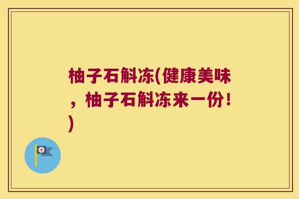 柚子石斛冻(健康美味，柚子石斛冻来一份！)