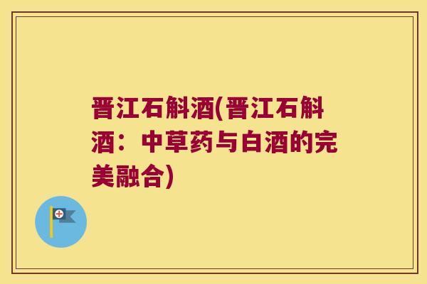 晋江石斛酒(晋江石斛酒:中草药与白酒的完美融合) 晋江石斛酒(晋江石斛酒:中草药与白酒的完美融合)