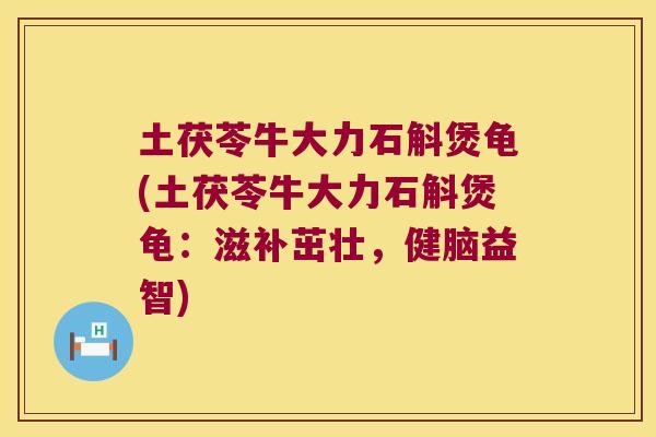 土茯苓牛大力石斛煲龟(土茯苓牛大力石斛煲龟：滋补茁壮，健脑益智)
