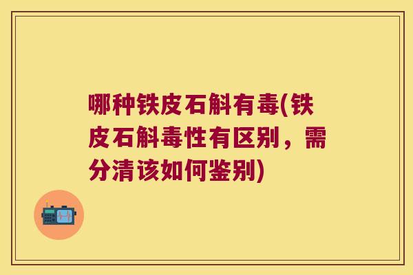 哪种铁皮石斛有毒(铁皮石斛毒性有区别，需分清该如何鉴别)