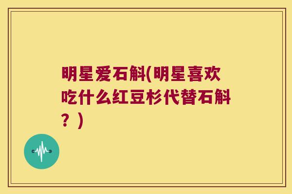 明星爱石斛(明星喜欢吃什么红豆杉代替石斛？)
