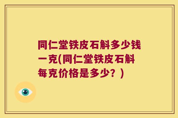 同仁堂铁皮石斛多少钱一克(同仁堂铁皮石斛每克价格是多少?) 同仁堂铁皮石斛多少钱一克(同仁堂铁皮石斛每克价格是多少?)