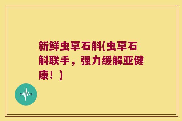 新鲜虫草石斛(虫草石斛联手,强力缓解!) 新鲜虫草石斛(虫草石斛联手,强力缓解!)