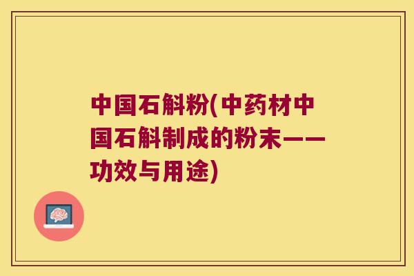 中国石斛粉(中药材中国石斛制成的粉末——功效与用途)