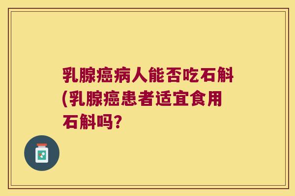乳腺癌病人能否吃石斛(乳腺癌患者适宜食用石斛吗？