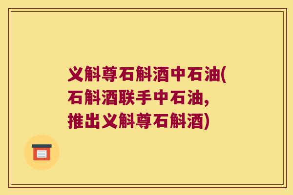 义斛尊石斛酒中石油(石斛酒联手中石油, 推出义斛尊石斛酒)