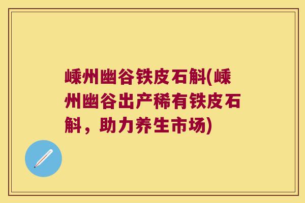 嵊州幽谷铁皮石斛(嵊州幽谷出产稀有铁皮石斛，助力养生市场)