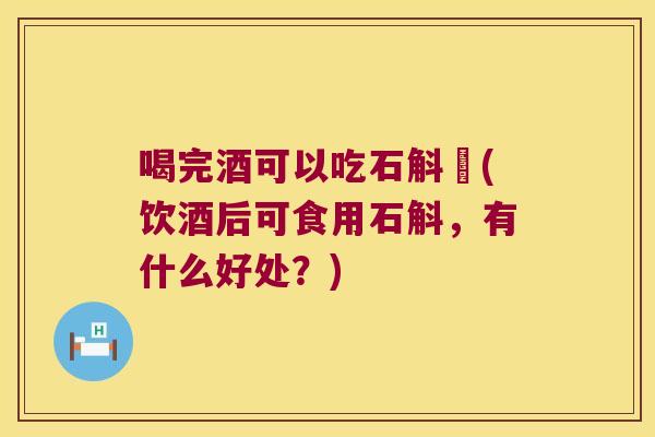 喝完酒可以吃石斛嚒(饮酒后可食用石斛，有什么好处？)