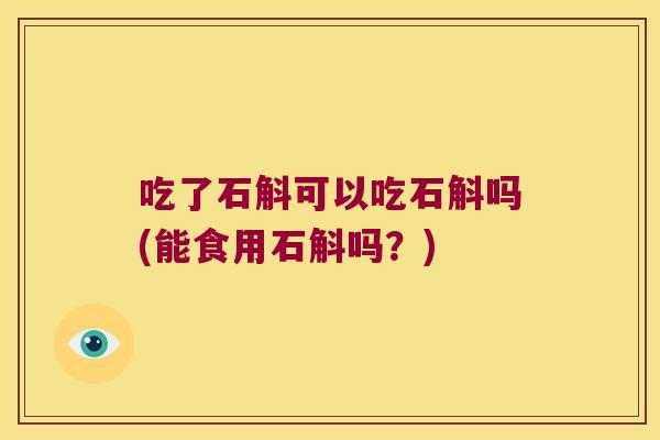 吃了石斛可以吃石斛吗(能食用石斛吗？)