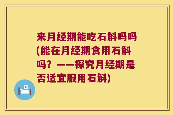 来期能吃石斛吗吗(能在期食用石斛吗?——探究期是否适宜服用石斛) 来期能吃石斛吗吗(能在期食用石斛吗?——探究期是否适宜服用石斛)