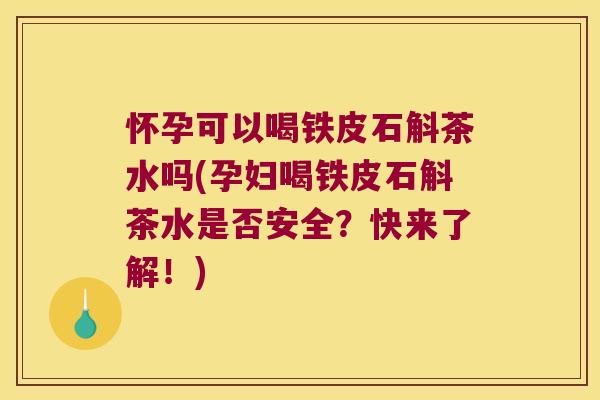 怀孕可以喝铁皮石斛茶水吗(孕妇喝铁皮石斛茶水是否安全？快来了解！)