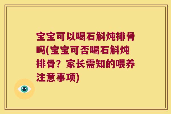 宝宝可以喝石斛炖排骨吗(宝宝可否喝石斛炖排骨？家长需知的喂养注意事项)