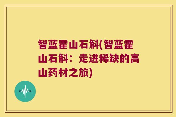 智蓝霍山石斛(智蓝霍山石斛：走进稀缺的高山药材之旅)