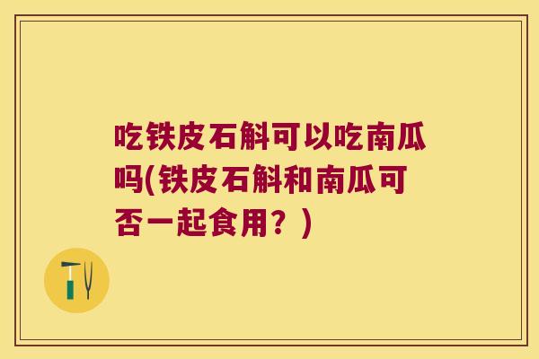吃铁皮石斛可以吃南瓜吗(铁皮石斛和南瓜可否一起食用？)