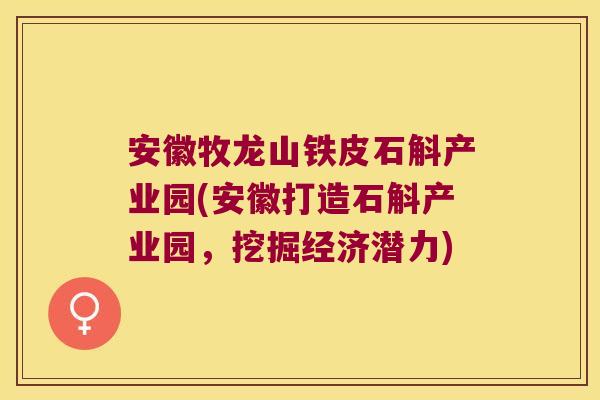 安徽牧龙山铁皮石斛产业园(安徽打造石斛产业园，挖掘经济潜力)