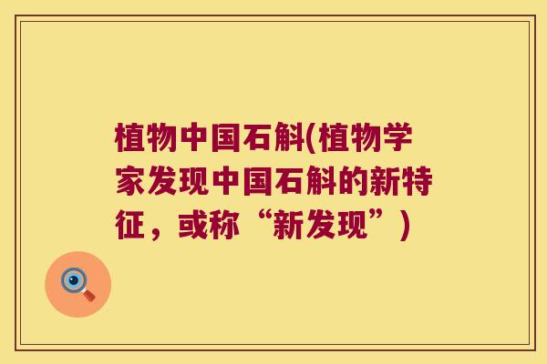 植物中国石斛(植物学家发现中国石斛的新特征，或称“新发现”)