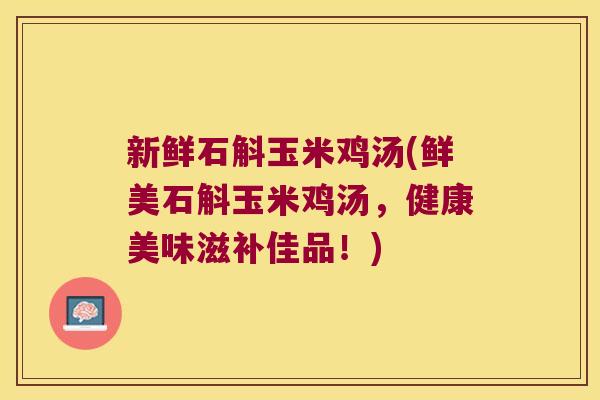 新鲜石斛玉米鸡汤(鲜美石斛玉米鸡汤，健康美味滋补佳品！)