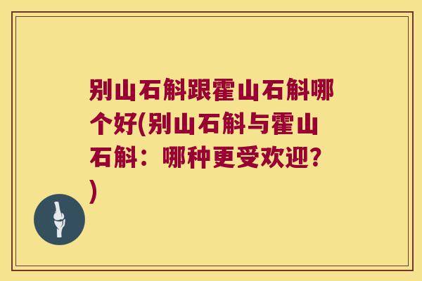 别山石斛跟霍山石斛哪个好(别山石斛与霍山石斛：哪种更受欢迎？)