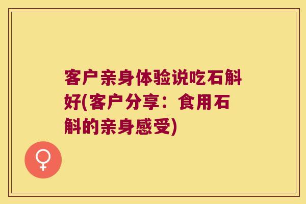 客户亲身体验说吃石斛好(客户分享:食用石斛的亲身感受) 客户亲身体验说吃石斛好(客户分享:食用石斛的亲身感受)