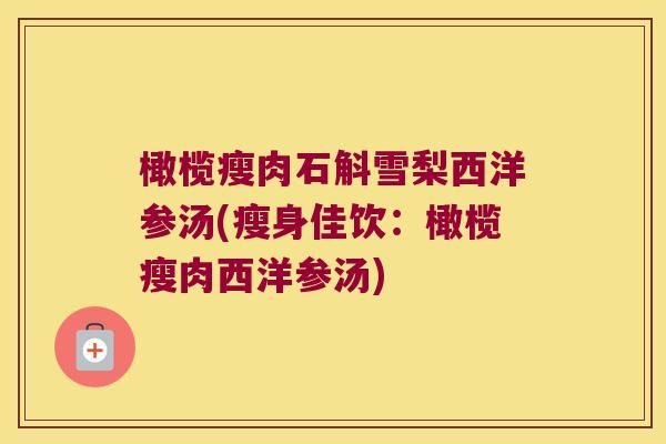 橄榄瘦肉石斛雪梨西洋参汤(瘦身佳饮:橄榄瘦肉西洋参汤) 橄榄瘦肉石斛雪梨西洋参汤(瘦身佳饮:橄榄瘦肉西洋参汤)