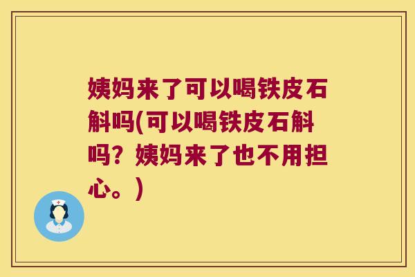 姨妈来了可以喝铁皮石斛吗(可以喝铁皮石斛吗？姨妈来了也不用担心。)