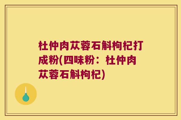 杜仲肉苁蓉石斛枸杞打成粉(四味粉：杜仲肉苁蓉石斛枸杞)