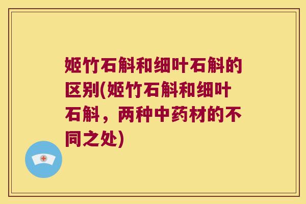 姬竹石斛和细叶石斛的区别(姬竹石斛和细叶石斛，两种中药材的不同之处)