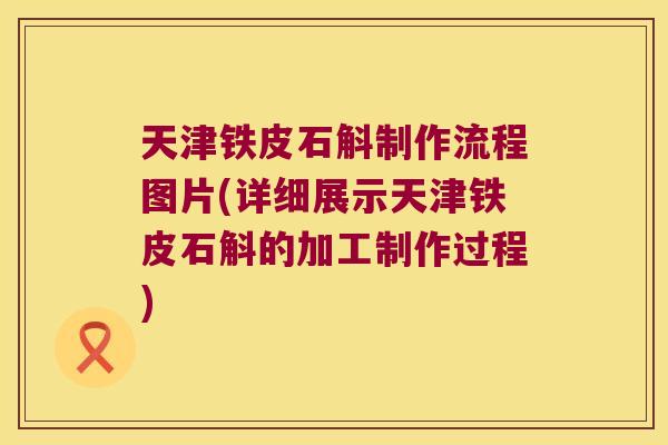 天津铁皮石斛制作流程图片(详细展示天津铁皮石斛的加工制作过程)