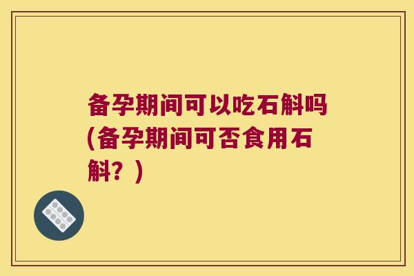 备孕期间可以吃石斛吗(备孕期间可否食用石斛？)