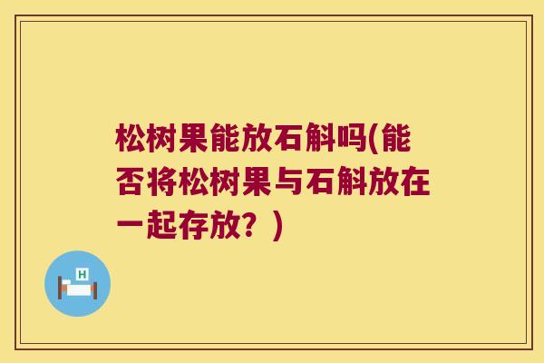 松树果能放石斛吗(能否将松树果与石斛放在一起存放？)