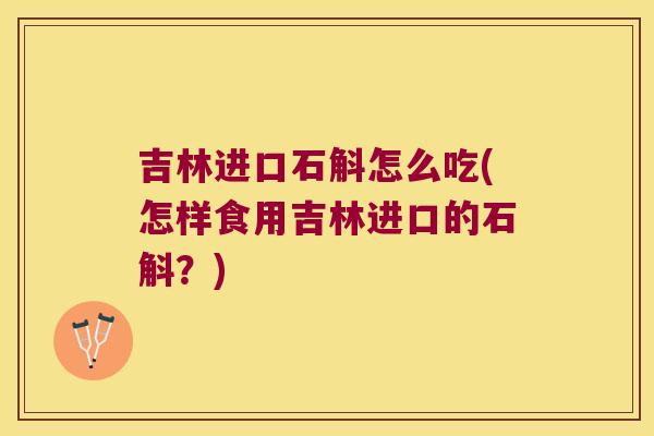 吉林进口石斛怎么吃(怎样食用吉林进口的石斛？)