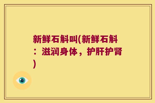 新鲜石斛叫(新鲜石斛:滋润身体,护) 新鲜石斛叫(新鲜石斛:滋润身体,护)