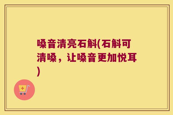 嗓音清亮石斛(石斛可清嗓，让嗓音更加悦耳)