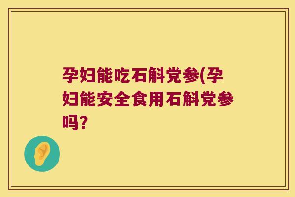 孕妇能吃石斛党参(孕妇能安全食用石斛党参吗？