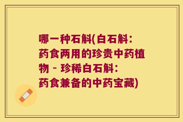 哪一种石斛(白石斛：药食两用的珍贵中药植物 - 珍稀白石斛：药食兼备的中药宝藏)