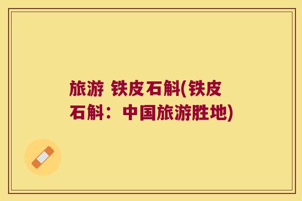 旅游 铁皮石斛(铁皮石斛：中国旅游胜地)