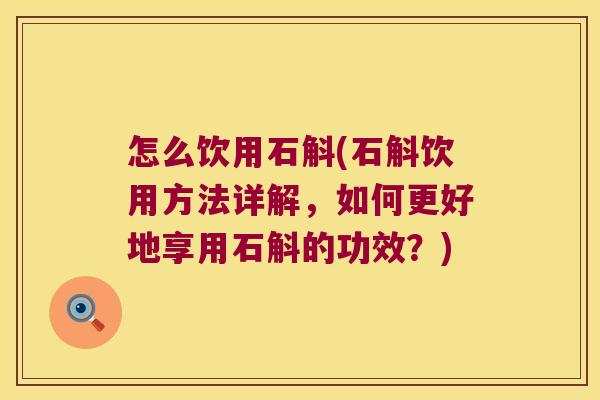 怎么饮用石斛(石斛饮用方法详解，如何更好地享用石斛的功效？)