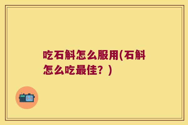 吃石斛怎么服用(石斛怎么吃最佳？)