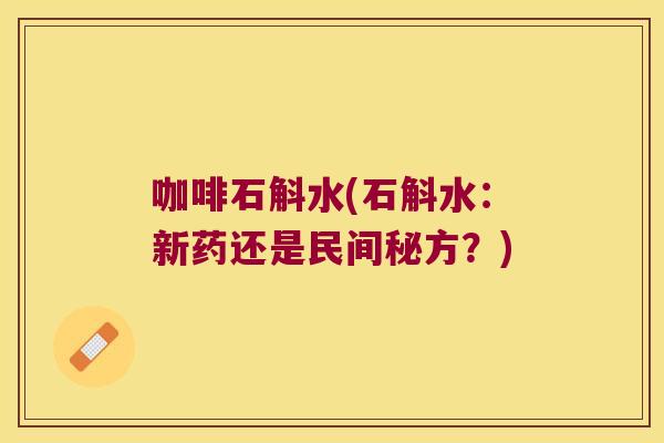 咖啡石斛水(石斛水:新药还是民间秘方?) 咖啡石斛水(石斛水:新药还是民间秘方?)