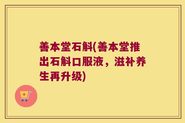 善本堂石斛(善本堂推出石斛口服液，滋补养生再升级)