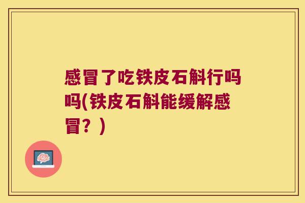 了吃铁皮石斛行吗吗(铁皮石斛能缓解?) 了吃铁皮石斛行吗吗(铁皮石斛能缓解?)