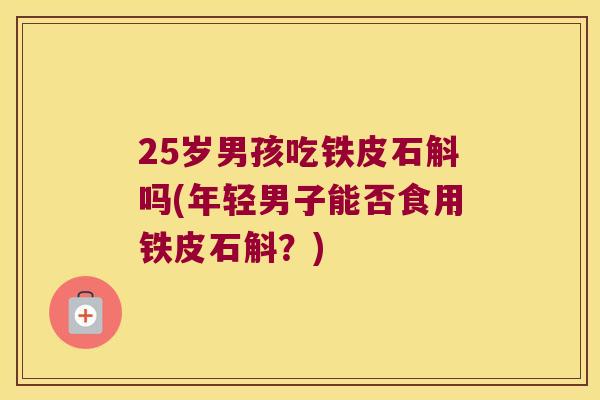 25岁男孩吃铁皮石斛吗(年轻男子能否食用铁皮石斛？)