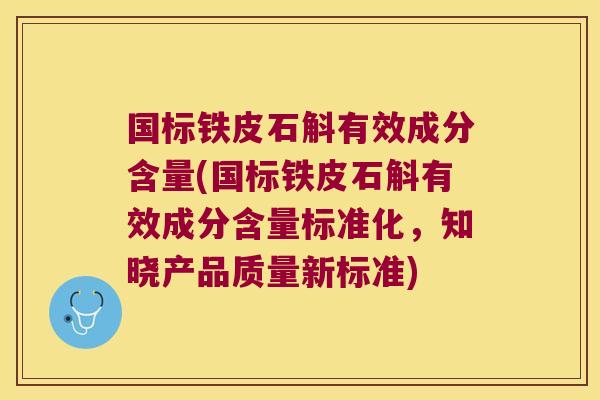 国标铁皮石斛有效成分含量(国标铁皮石斛有效成分含量标准化，知晓产品质量新标准)